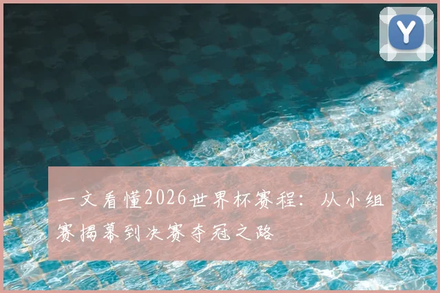 一文看懂2026世界杯赛程：从小组赛揭幕到决赛夺冠之路