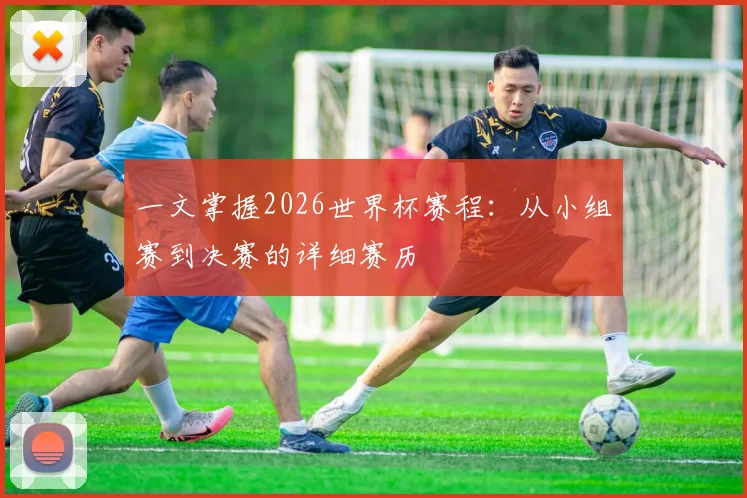 一文掌握2026世界杯赛程：从小组赛到决赛的详细赛历