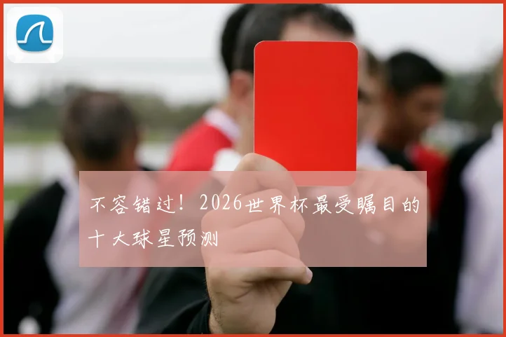不容错过！2026世界杯最受瞩目的十大球星预测