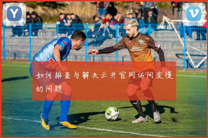 如何排查与解决云开官网访问变慢的问题