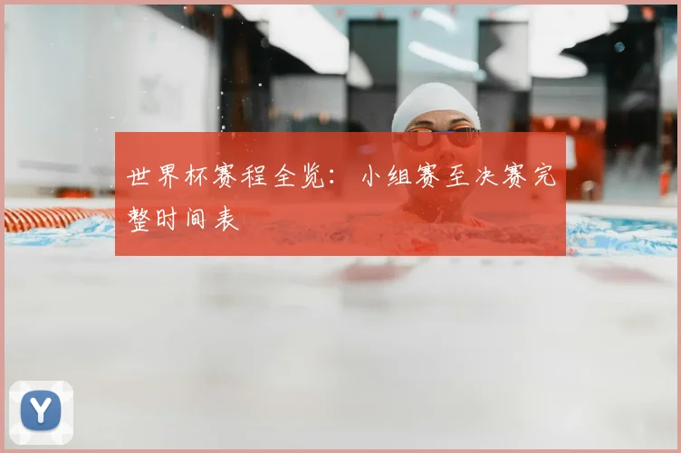 世界杯赛程全览：小组赛至决赛完整时间表