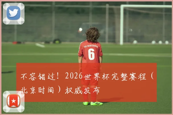 不容错过！2026世界杯完整赛程（北京时间）权威发布