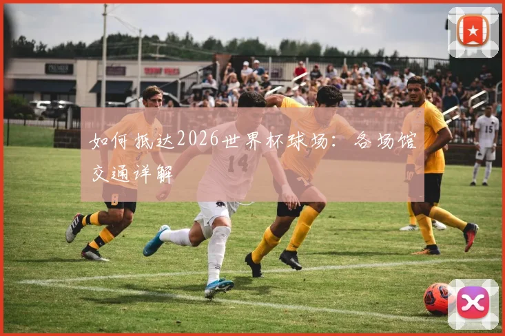 如何抵达2026世界杯球场：各场馆交通详解