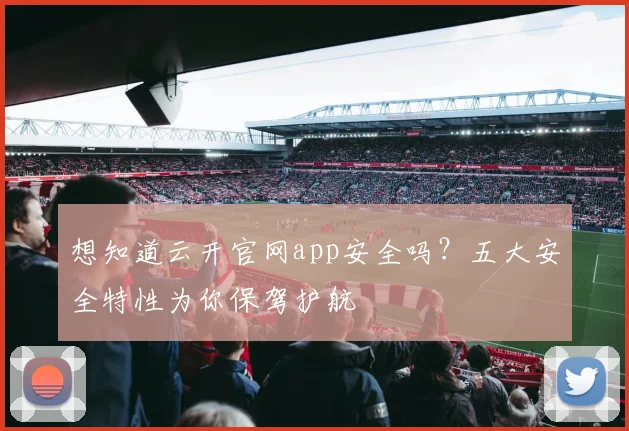 想知道云开官网app安全吗？五大安全特性为你保驾护航