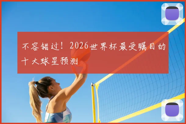 不容错过！2026世界杯最受瞩目的十大球星预测