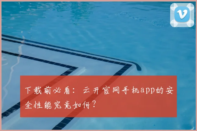 下载前必看：云开官网手机app的安全性能究竟如何？