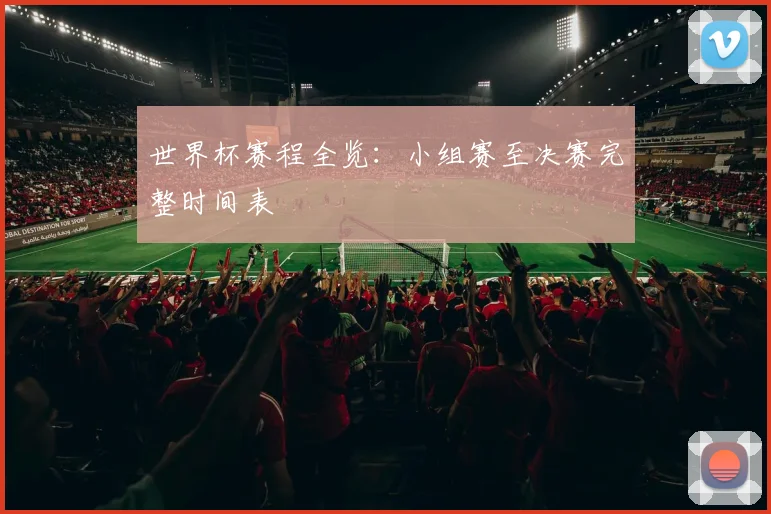 世界杯赛程全览：小组赛至决赛完整时间表