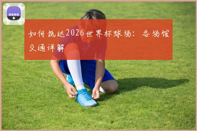 如何抵达2026世界杯球场：各场馆交通详解