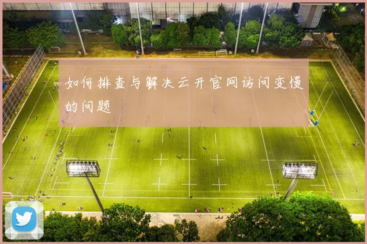 如何排查与解决云开官网访问变慢的问题