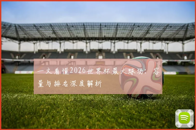 一文看懂2026世界杯最大球场：容量与排名深度解析