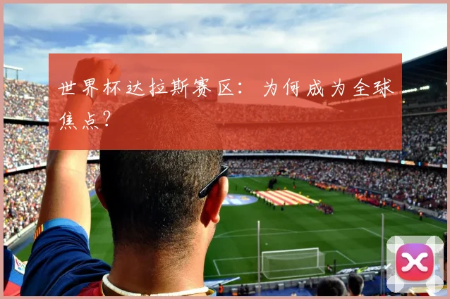 世界杯达拉斯赛区：为何成为全球焦点？
