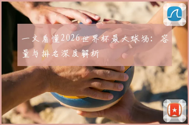 一文看懂2026世界杯最大球场：容量与排名深度解析