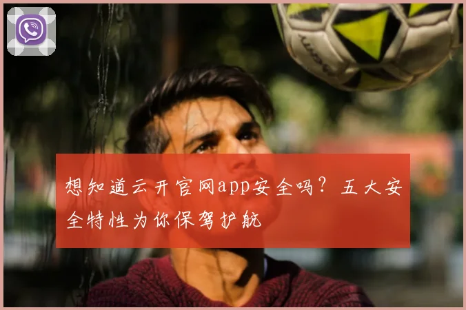 想知道云开官网app安全吗？五大安全特性为你保驾护航